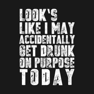 Looks Like I May Accidentally Get Drunk On Purpose T-Shirt