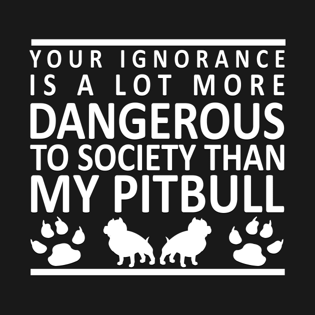 Your Ignorance is a Lot More Dangerous to Society Than My Pitbull by karolynmarie