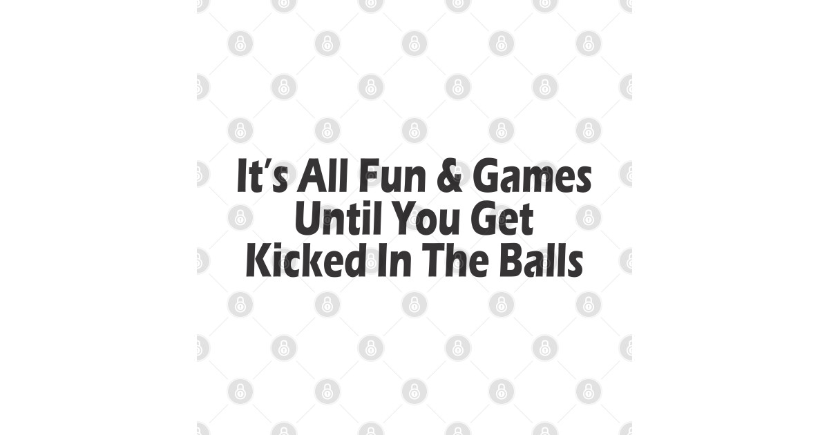 It's All Fun & Games Until You Get Kicked In The Balls Humor T