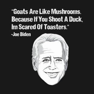 Goats Are Like Mushrooms Because If You Shoot A Duck Im Scared Of Toasters - Funny Joe Biden Quotes - Funny Biden T-Shirt