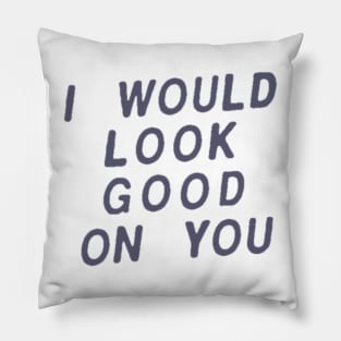 I Would Look Good On You Pillow