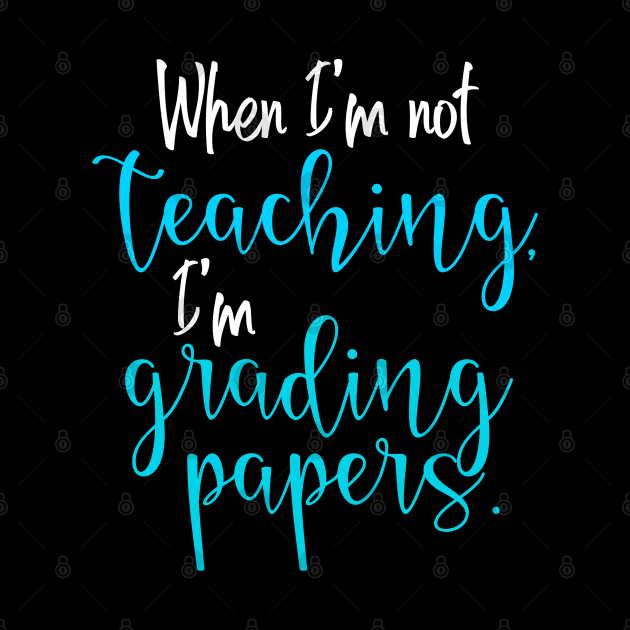 When I'm not teaching, I'm grading papers. by Mi Bonita Designs