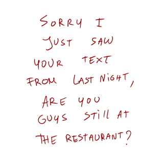 Sorry I Just Saw Your Text From Last Night, Are You Guys Still At The Restaurant? T-Shirt