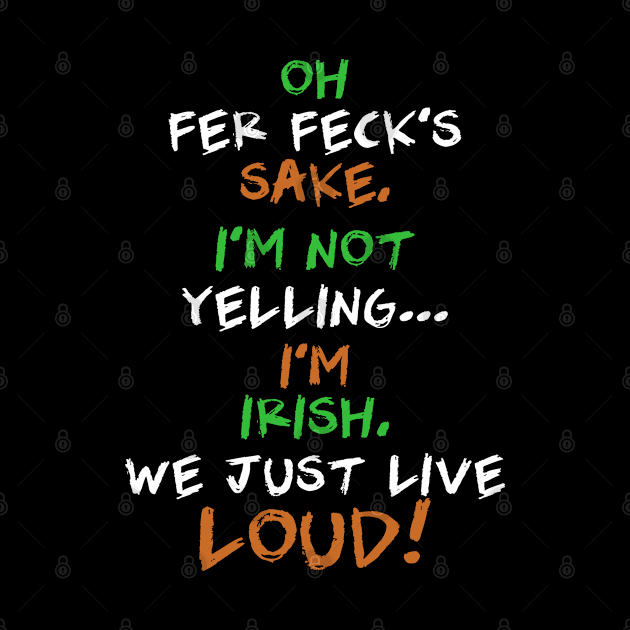 Oh Fer Feck’s Sake I’m Not Yelling I’m Irish We Just Live Loud by dreadtwank