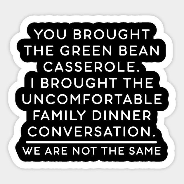 You brought the green bean casserole. I brought the uncomfortable family dinner conversation. We are not the same. - Thanksgiving - Sticker