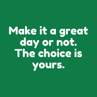 Make it a great day or not. The choice is yours. T-Shirt