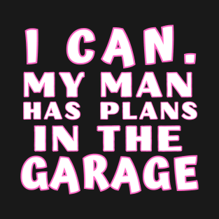 I Can My Man Has Plans In The Garage Funny Gift Idea T-Shirt