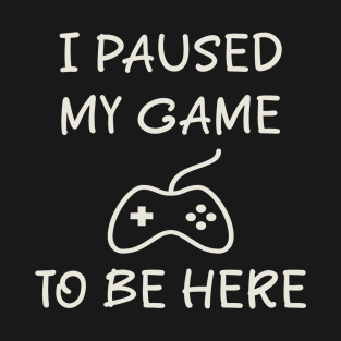 I_Paused_My_Game_To_Be_Here T-Shirt