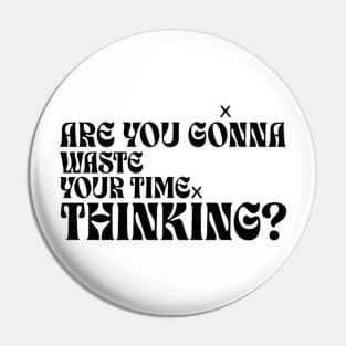 Are you gonna wasted your time thinking? Pin