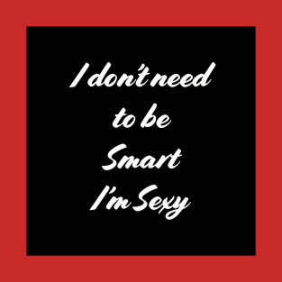 I don't need to be smart, I'm sexy T-Shirt