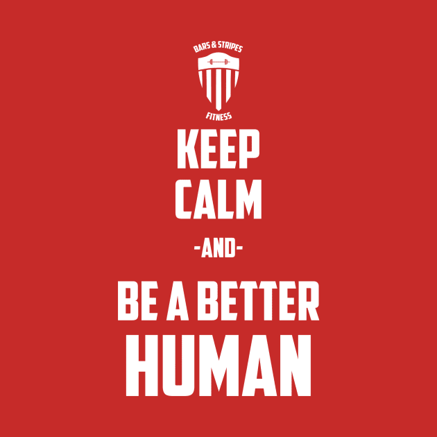 BSF - Keep Calm & Be a Better Human by BarsandStripesFitness