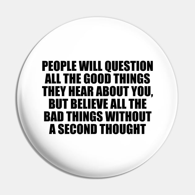 People will question all the good things they hear about you, but believe all the bad things without a second thought Pin by D1FF3R3NT