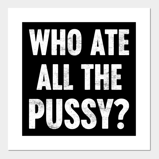 WHO ATE ALL THE PUSSY? Funny Retro (White) - Offensive Adult Humor - Posters and Art Prints | TeePublic WHO ATE ALL THE PUSSY? Funny Retro (White) - Offensive Adult Humor - Posters and Art Prints | TeePublic