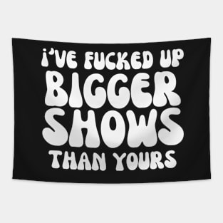 I've fucked up bigger shows than yours Tapestry