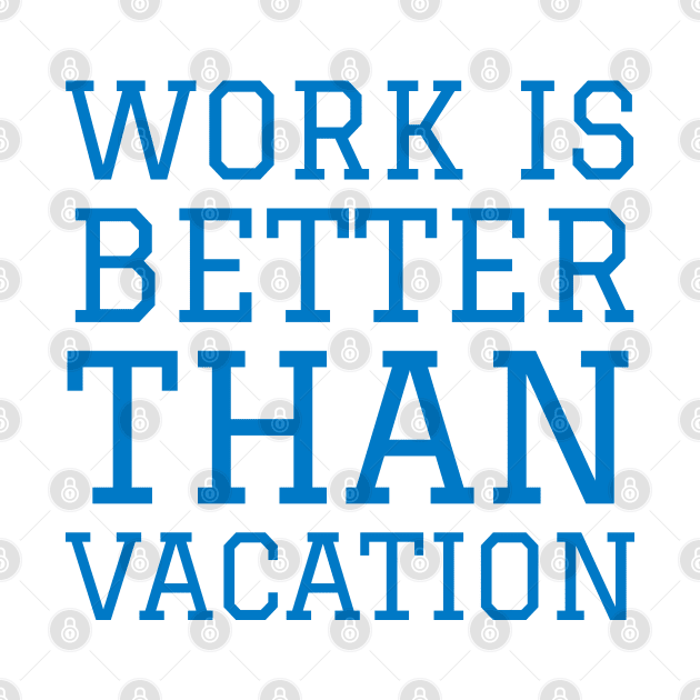 Work is better than vacation by Imaginate