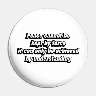 Peace cannot be kept by force it can only be achieved by understanding Pin