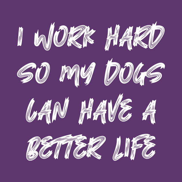 I Work Hard So My Dogs Can Have A Better Life by colorsplash