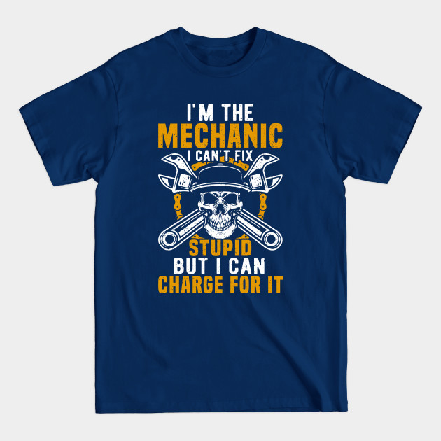 Discover I'm The Mechanic I Can't Fix Stupid But I Can Charge For It - Mechanic Funny - T-Shirt