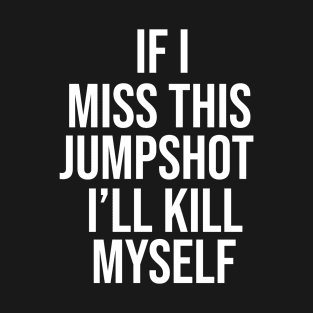 If I Miss This Jumpshot I'll Kill Myself Gift T-Shirt