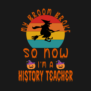 My Broom Broke So Now I'M A History Teacher - History Teacher Halloween Gift T-Shirt