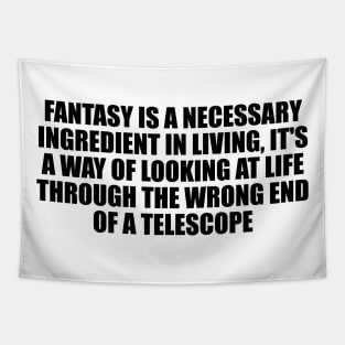 Fantasy is a necessary ingredient in living, it's a way of looking at life through the wrong end of a telescope Tapestry