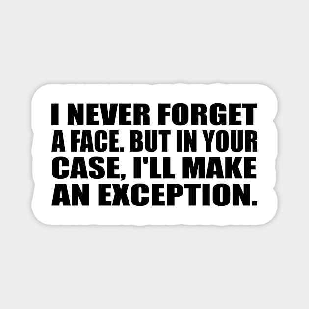 I never forget a face. But in your case, I'll make an exception Magnet by It'sMyTime