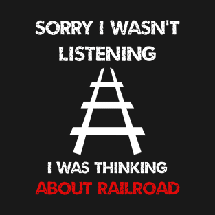 sorry i wasn't listening i was thinking about train railroad T-Shirt