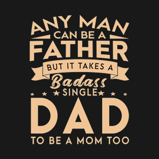 Any man can be a father but it takes a badass single dad to be a mom too T-Shirt