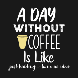 A Day Without Coffee is Like Just Kidding I Have No Idea T-Shirt