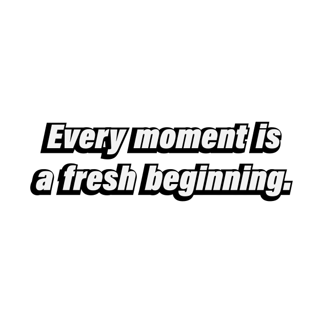 Every moment is a fresh beginning. by BL4CK&WH1TE 