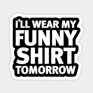 I'll Wear My Funny Shirt Tomorrow Magnet