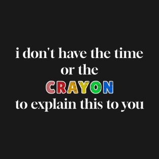 I Dont Have The Time or The Crayons to Explain This to You T-Shirt