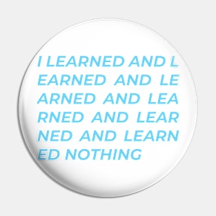 I learned and learned and learned nothing Pin