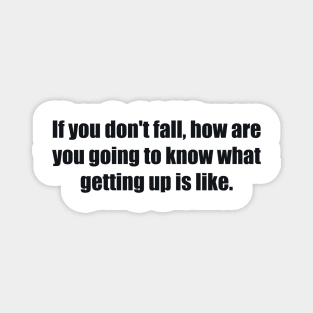 If you don't fall, how are you going to know what getting up is like Magnet