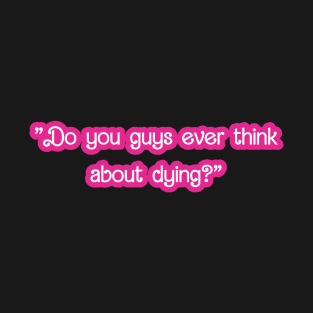 Barbie quotes -Do you guys ever think about dying T-Shirt