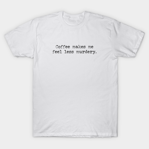 Discover Coffee makes me feel less murdery - Coffee Makes Me Feel Less Murdery - T-Shirt