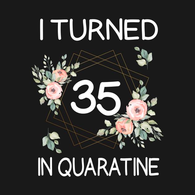 I Turned 35 In Quarantine Floral by kai_art_studios