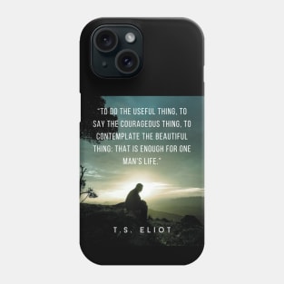 T.S. Eliot quote: To do the useful thing, to say the courageous thing, to contemplate the beautiful thing: that is enough for one man's life. Phone Case