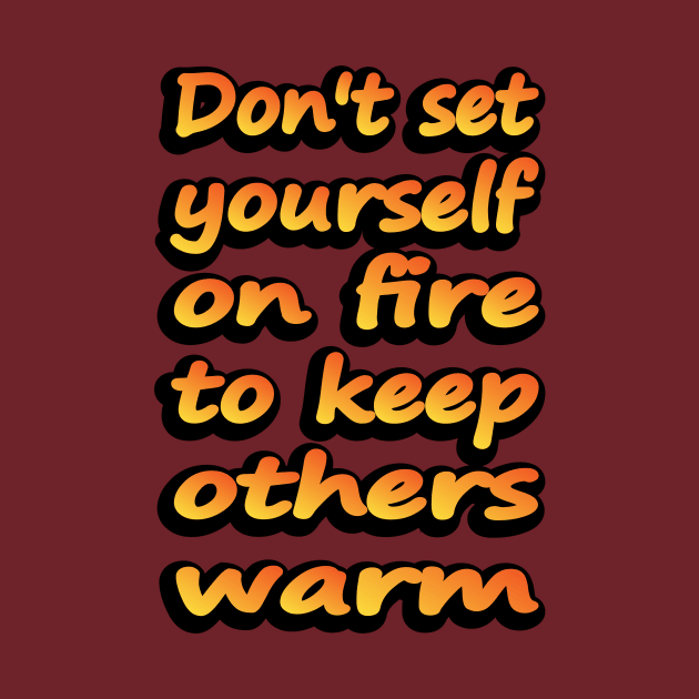 Don't Set Yourself On Fire To Keep Others Warm by DinaShalash