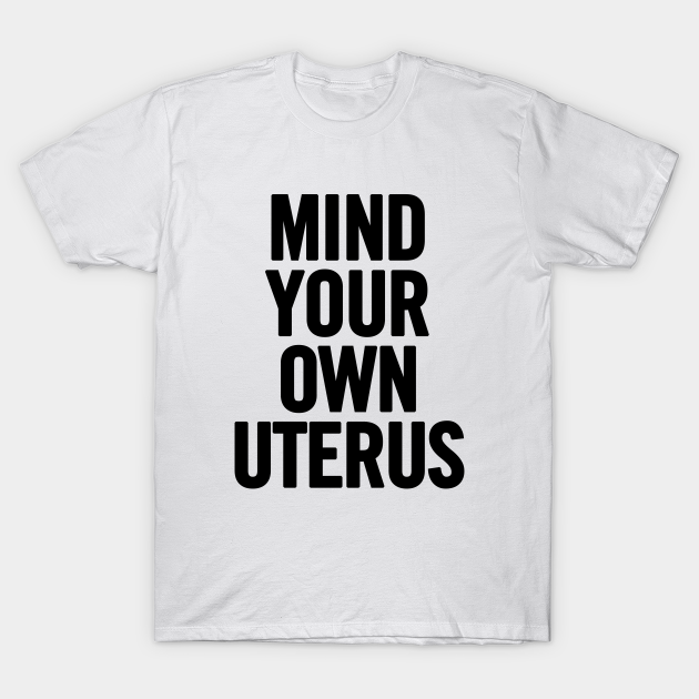 Discover Mind Your Own Uterus - Mind Your Own Uterus - T-Shirt