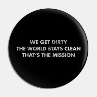 We get dirty, the worlds stays clean, that's the mission Pin