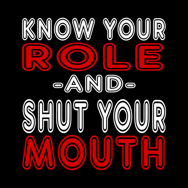 Know Your Role And Shut Your Mouth by MChamssouelddine