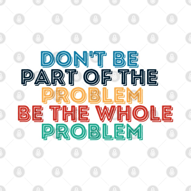 Sarcastic Don't Be Part of the Problem Be the Whole Problem by Kittoable