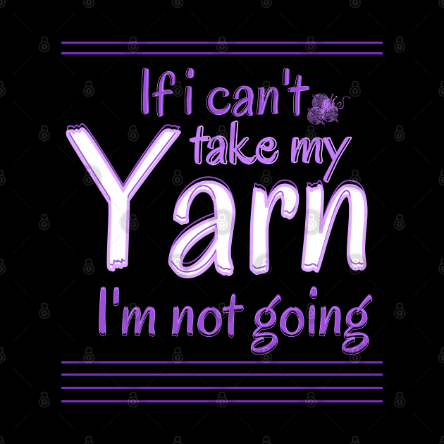 If I Can't Take My Yarn I'm Not Going by Ezzkouch