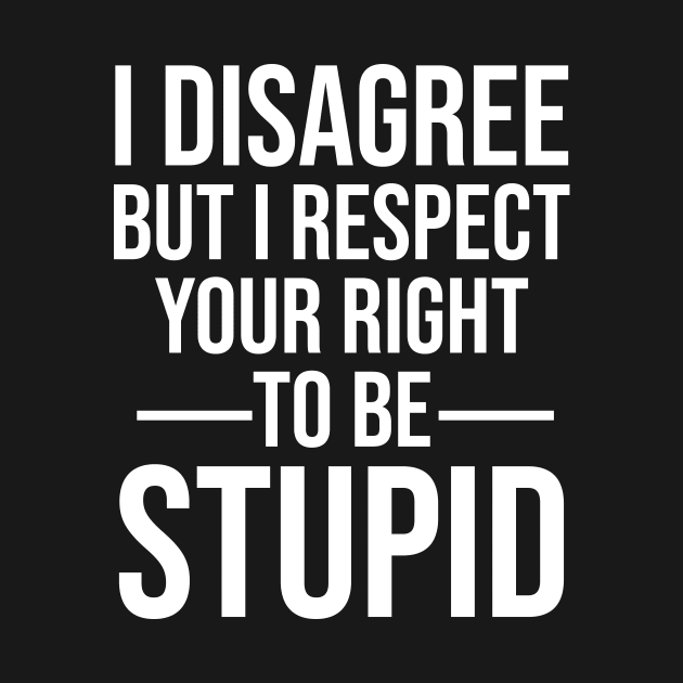 I disagree but I respect your right to be stupid by HayesHanna3bE2e