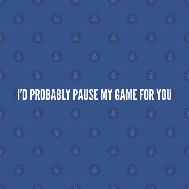 Gaming Humor - I'd Probably Pause My Game For You - Funny Gamer Statement by sillyslogans