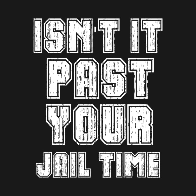 Isn't It Past Your Jail Time by TshirtMA