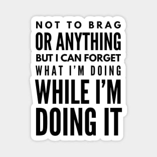 Not To Brag Or Anything But I Can Forget What I'm Doing While I'm Doing It - Funny Sayings Magnet