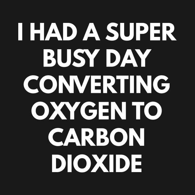 I Had A Super Busy Day Converting Oxygen To Carbon Dioxide by coffeeandwinedesigns