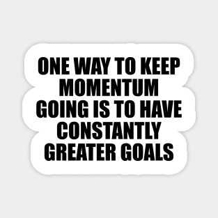 One way to keep momentum going is to have constantly greater goals Magnet